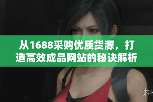 从1688采购优质货源，打造高效成品网站的秘诀解析