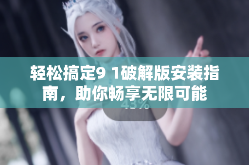 轻松搞定9 1破解版安装指南，助你畅享无限可能