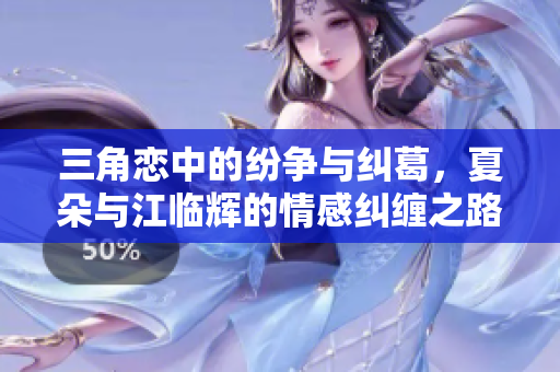 三角恋中的纷争与纠葛，夏朵与江临辉的情感纠缠之路