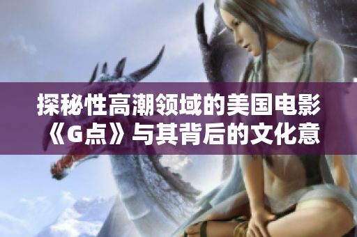 探秘性高潮领域的美国电影《G点》与其背后的文化意义