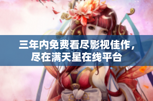 三年内免费看尽影视佳作，尽在满天星在线平台