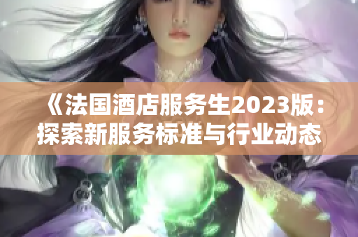 《法国酒店服务生2023版：探索新服务标准与行业动态》