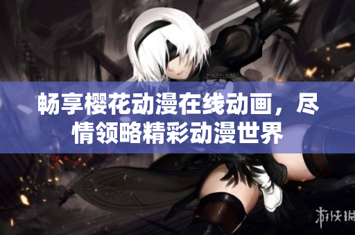 畅享樱花动漫在线动画，尽情领略精彩动漫世界
