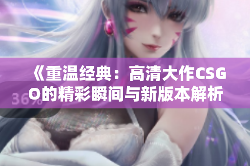 《重温经典：高清大作CSGO的精彩瞬间与新版本解析》