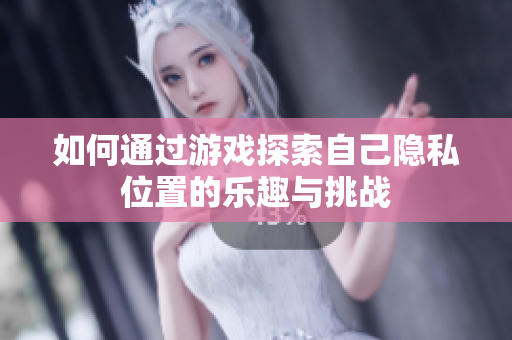 如何通过游戏探索自己隐私位置的乐趣与挑战