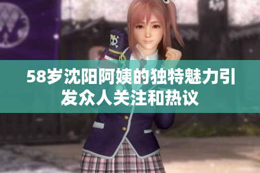 58岁沈阳阿姨的独特魅力引发众人关注和热议