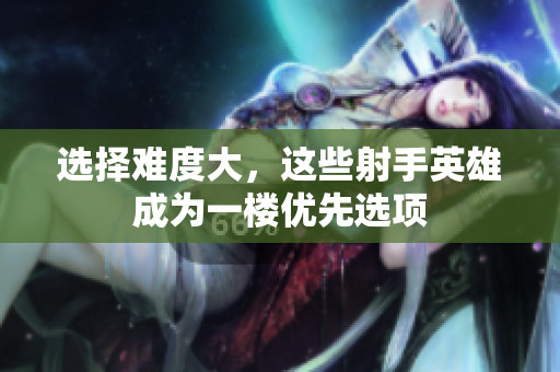 选择难度大，这些射手英雄成为一楼优先选项