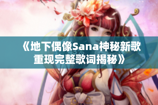 《地下偶像Sana神秘新歌重现完整歌词揭秘》