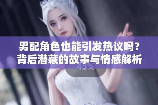 男配角色也能引发热议吗？背后潜藏的故事与情感解析