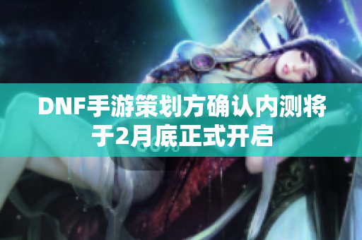 DNF手游策划方确认内测将于2月底正式开启