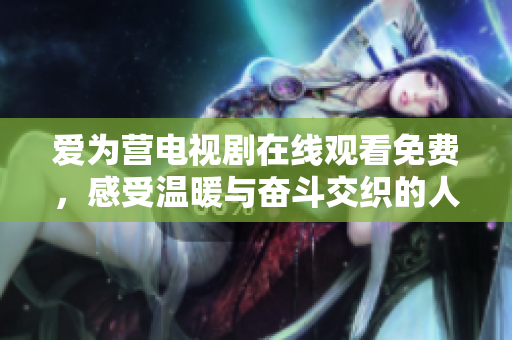 爱为营电视剧在线观看免费，感受温暖与奋斗交织的人生故事