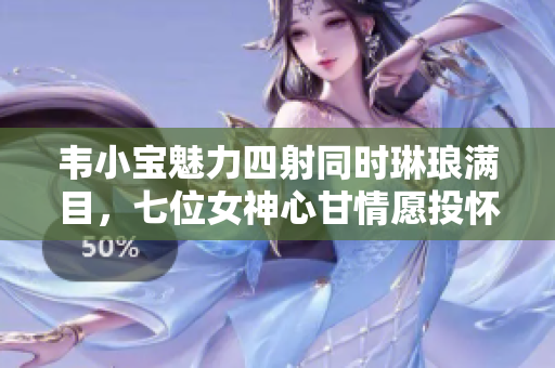 韦小宝魅力四射同时琳琅满目，七位女神心甘情愿投怀送抱