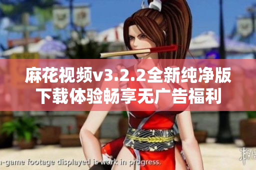 麻花视频v3.2.2全新纯净版下载体验畅享无广告福利