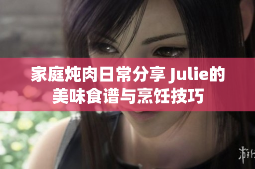 家庭炖肉日常分享 Julie的美味食谱与烹饪技巧