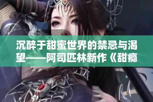 沉醉于甜蜜世界的禁忌与渴望——阿司匹林新作《甜瘾》解析