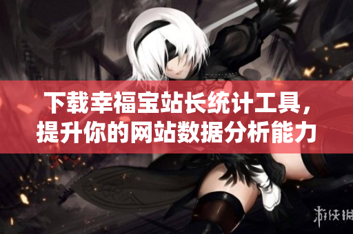 下载幸福宝站长统计工具，提升你的网站数据分析能力