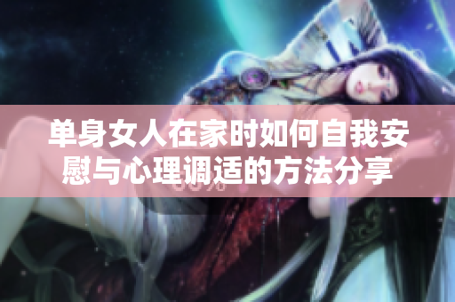 单身女人在家时如何自我安慰与心理调适的方法分享