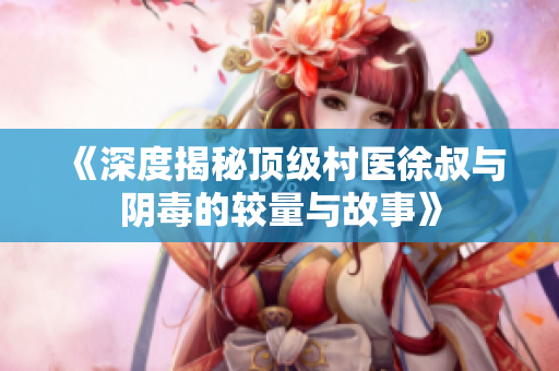 《深度揭秘顶级村医徐叔与阴毒的较量与故事》