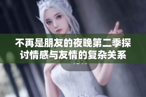 不再是朋友的夜晚第二季探讨情感与友情的复杂关系