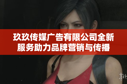 玖玖传媒广告有限公司全新服务助力品牌营销与传播