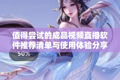 值得尝试的成品视频直播软件推荐清单与使用体验分享