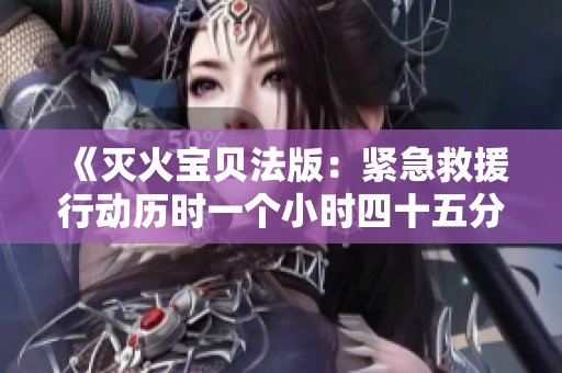 《灭火宝贝法版：紧急救援行动历时一个小时四十五分钟》
