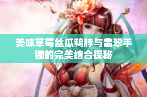 美味草莓丝瓜鸭脖与翡翠手镯的完美结合探秘