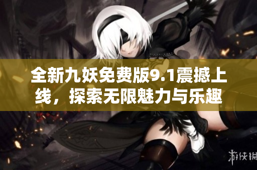 全新九妖免费版9.1震撼上线，探索无限魅力与乐趣