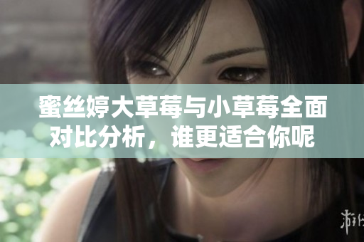 蜜丝婷大草莓与小草莓全面对比分析，谁更适合你呢