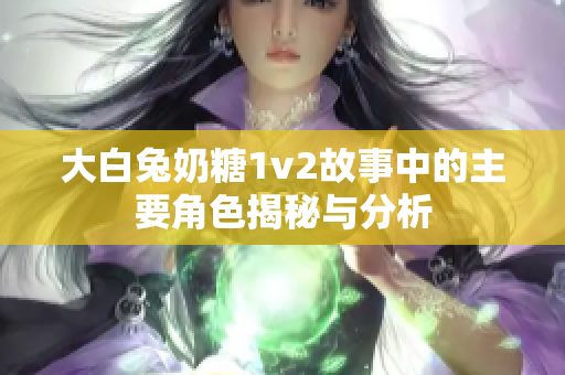 大白兔奶糖1v2故事中的主要角色揭秘与分析