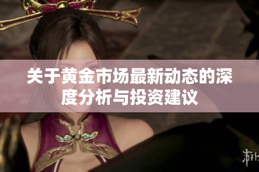 关于黄金市场最新动态的深度分析与投资建议