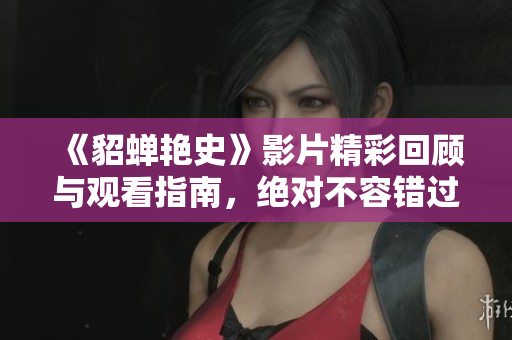 《貂蝉艳史》影片精彩回顾与观看指南，绝对不容错过！