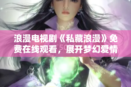浪漫电视剧《私藏浪漫》免费在线观看，展开梦幻爱情之旅