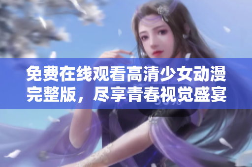 免费在线观看高清少女动漫完整版，尽享青春视觉盛宴