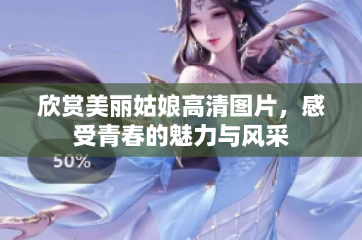 欣赏美丽姑娘高清图片，感受青春的魅力与风采