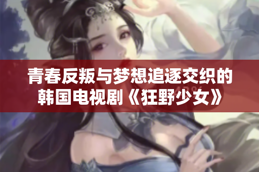 青春反叛与梦想追逐交织的韩国电视剧《狂野少女》