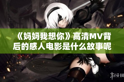 《妈妈我想你》高清MV背后的感人电影是什么故事呢