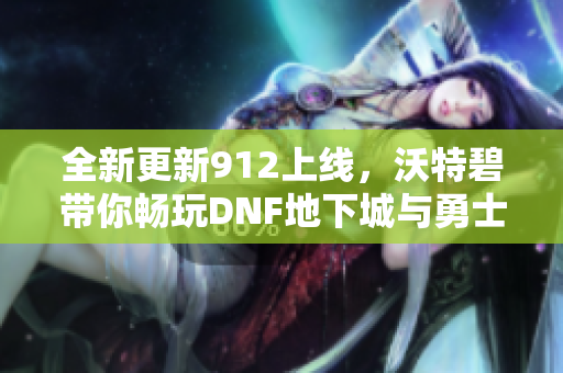 全新更新912上线，沃特碧带你畅玩DNF地下城与勇士COLG精彩内容