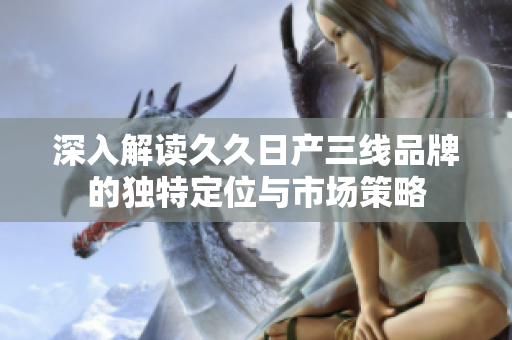 深入解读久久日产三线品牌的独特定位与市场策略