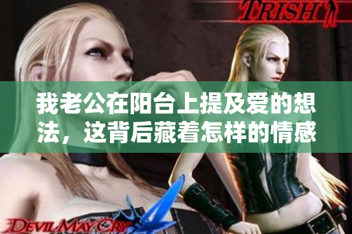 我老公在阳台上提及爱的想法，这背后藏着怎样的情感？