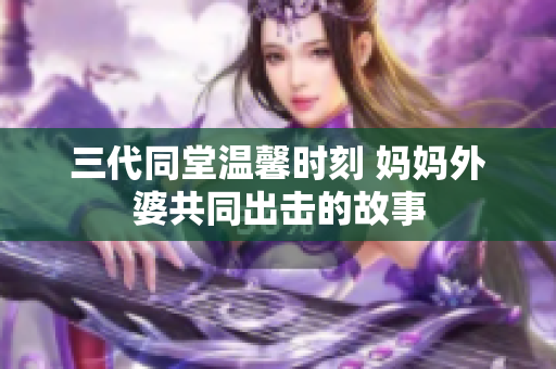 三代同堂温馨时刻 妈妈外婆共同出击的故事