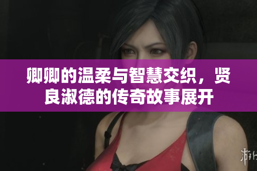 卿卿的温柔与智慧交织，贤良淑德的传奇故事展开