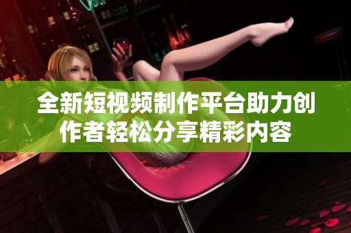 全新短视频制作平台助力创作者轻松分享精彩内容