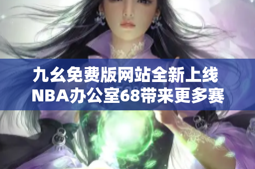 九幺免费版网站全新上线 NBA办公室68带来更多赛事精彩内容