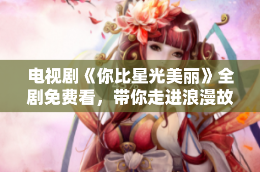 电视剧《你比星光美丽》全剧免费看，带你走进浪漫故事世界