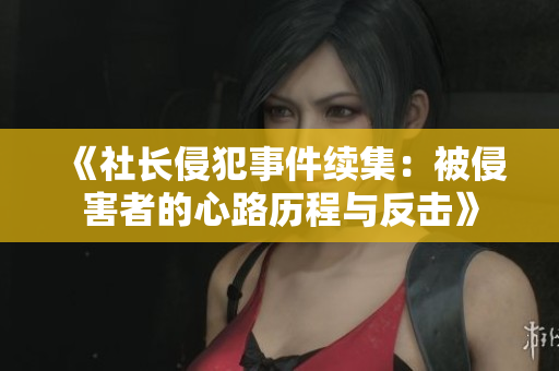 《社长侵犯事件续集：被侵害者的心路历程与反击》