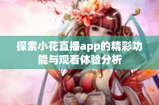 探索小花直播app的精彩功能与观看体验分析