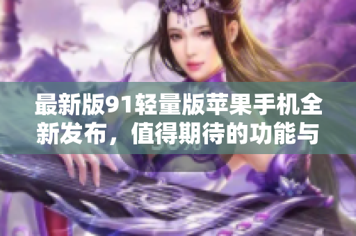 最新版91轻量版苹果手机全新发布，值得期待的功能与体验