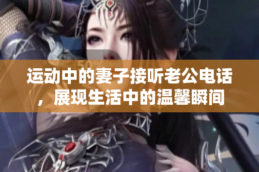 运动中的妻子接听老公电话，展现生活中的温馨瞬间