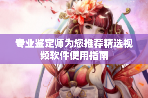 专业鉴定师为您推荐精选视频软件使用指南